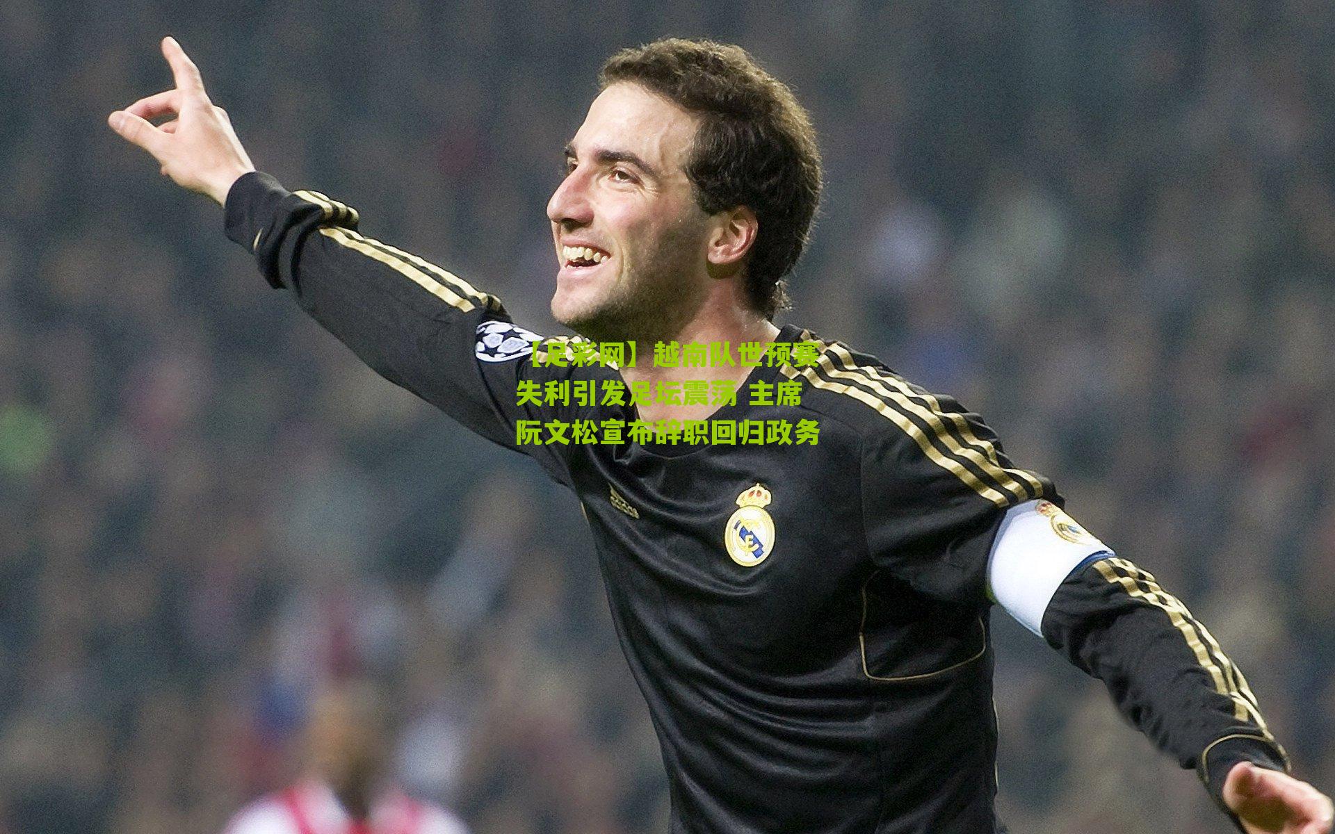 【足彩网】越南队世预赛失利引发足坛震荡 主席阮文松宣布辞职回归政务