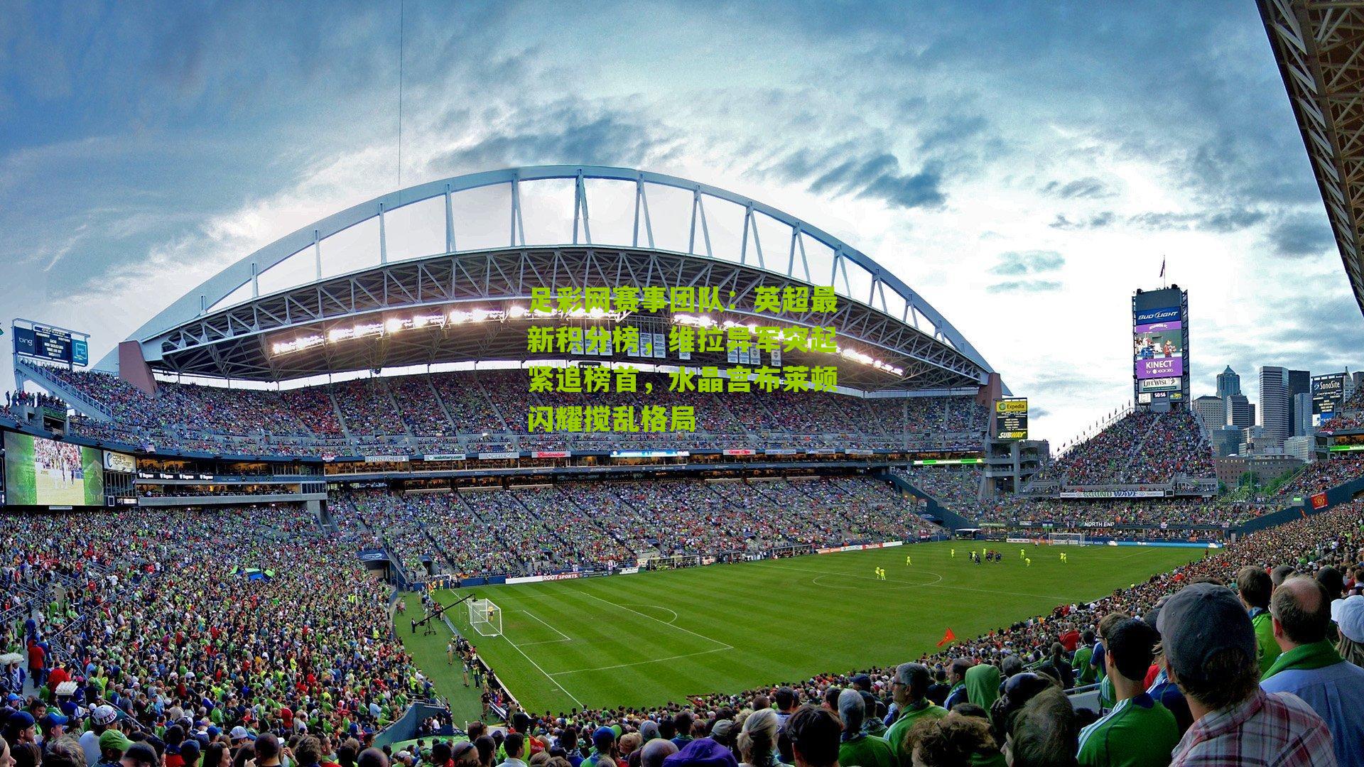 足彩网赛事团队：英超最新积分榜，维拉异军突起紧追榜首，水晶宫布莱顿闪耀搅乱格局