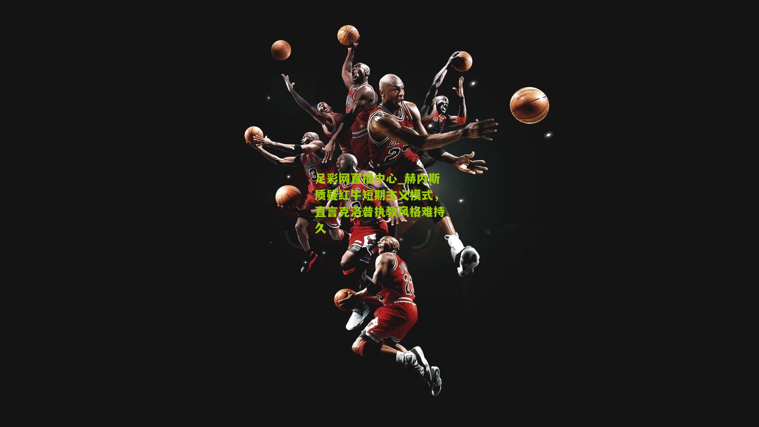 足彩网直播中心_赫内斯质疑红牛短期主义模式，直言克洛普执教风格难持久