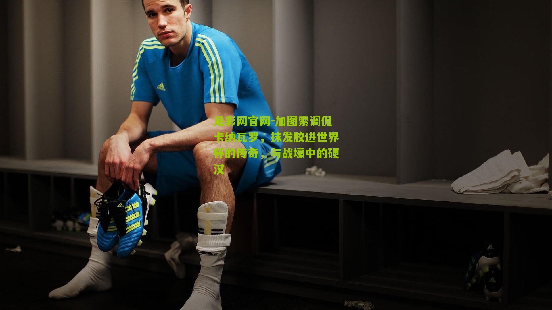 足彩网官网-加图索调侃卡纳瓦罗，抹发胶进世界杯的传奇，与战壕中的硬汉