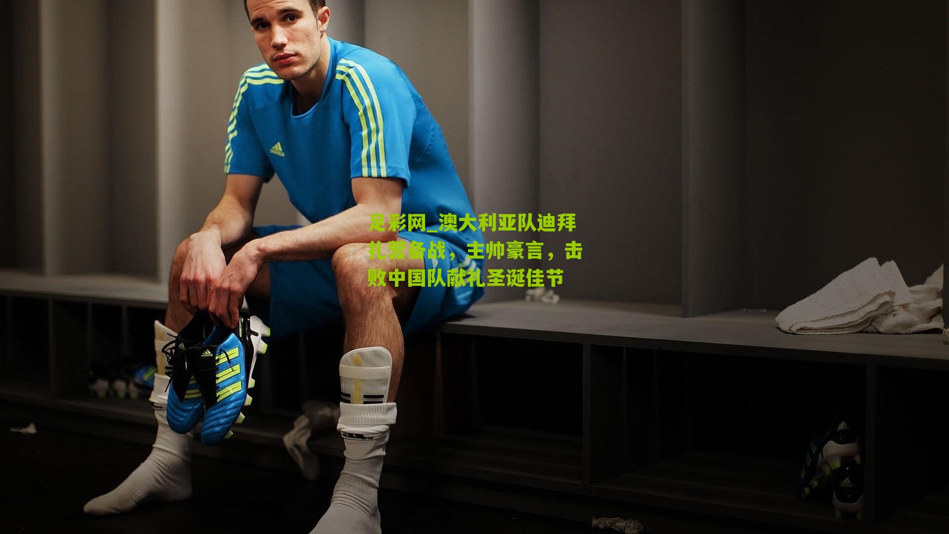 足彩网_澳大利亚队迪拜扎营备战，主帅豪言，击败中国队献礼圣诞佳节