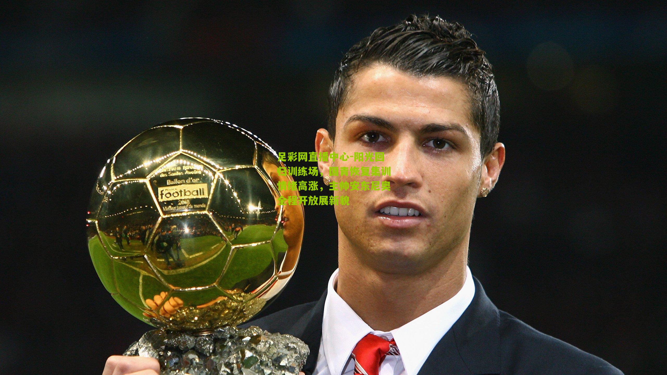 阳光回归训练场,国青恢复集训情绪高涨,主帅安东尼奥全程开放展新貌