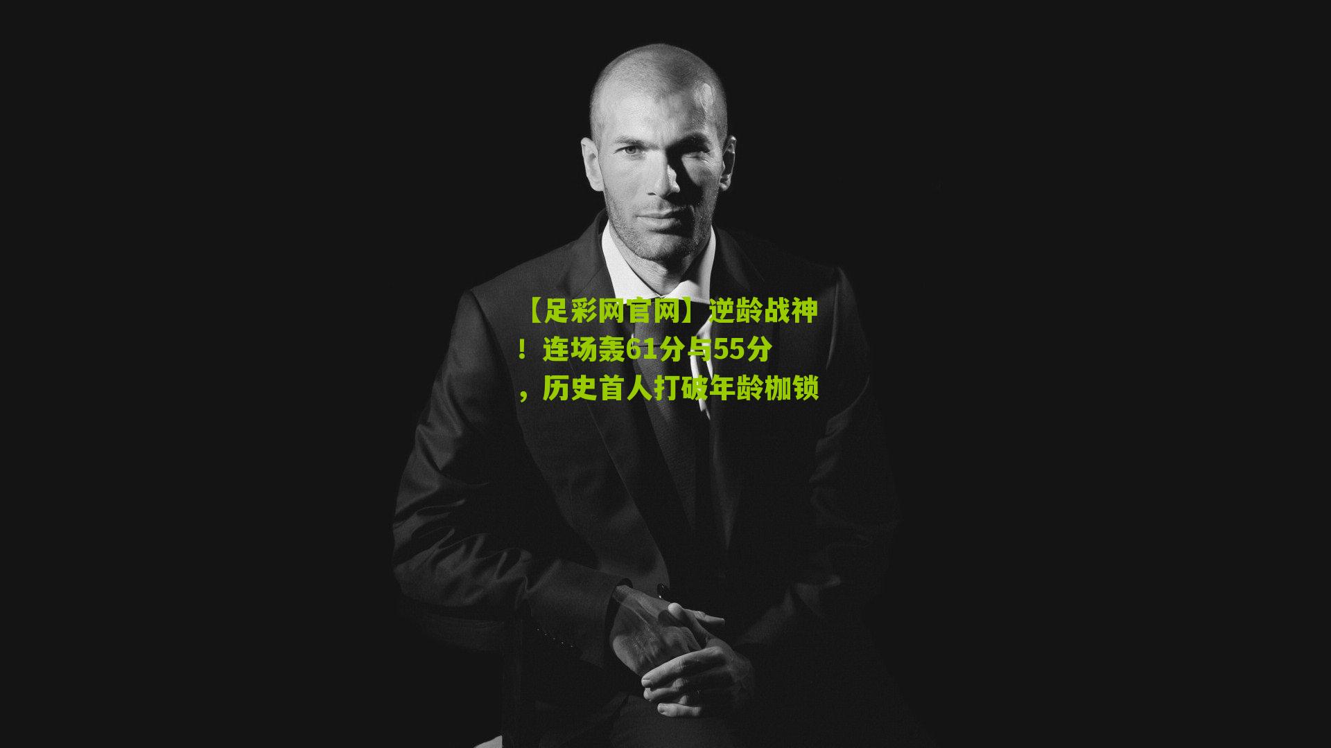 逆龄战神！连场轰61分与55分，历史首人打破年龄枷锁