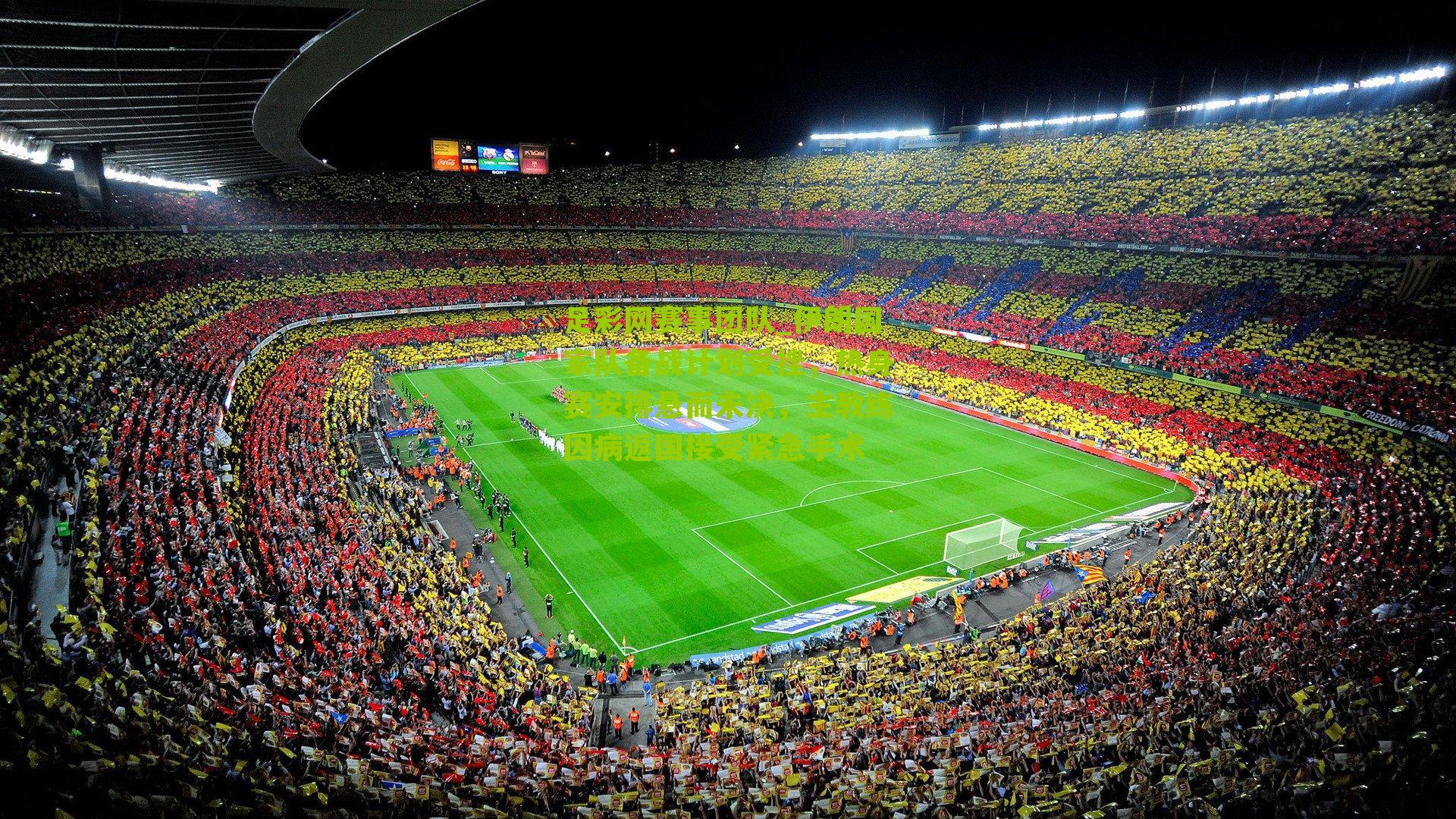 足彩网赛事团队_伊朗国家队备战计划受挫，热身赛安排悬而未决，主教练因病返国接受紧急手术