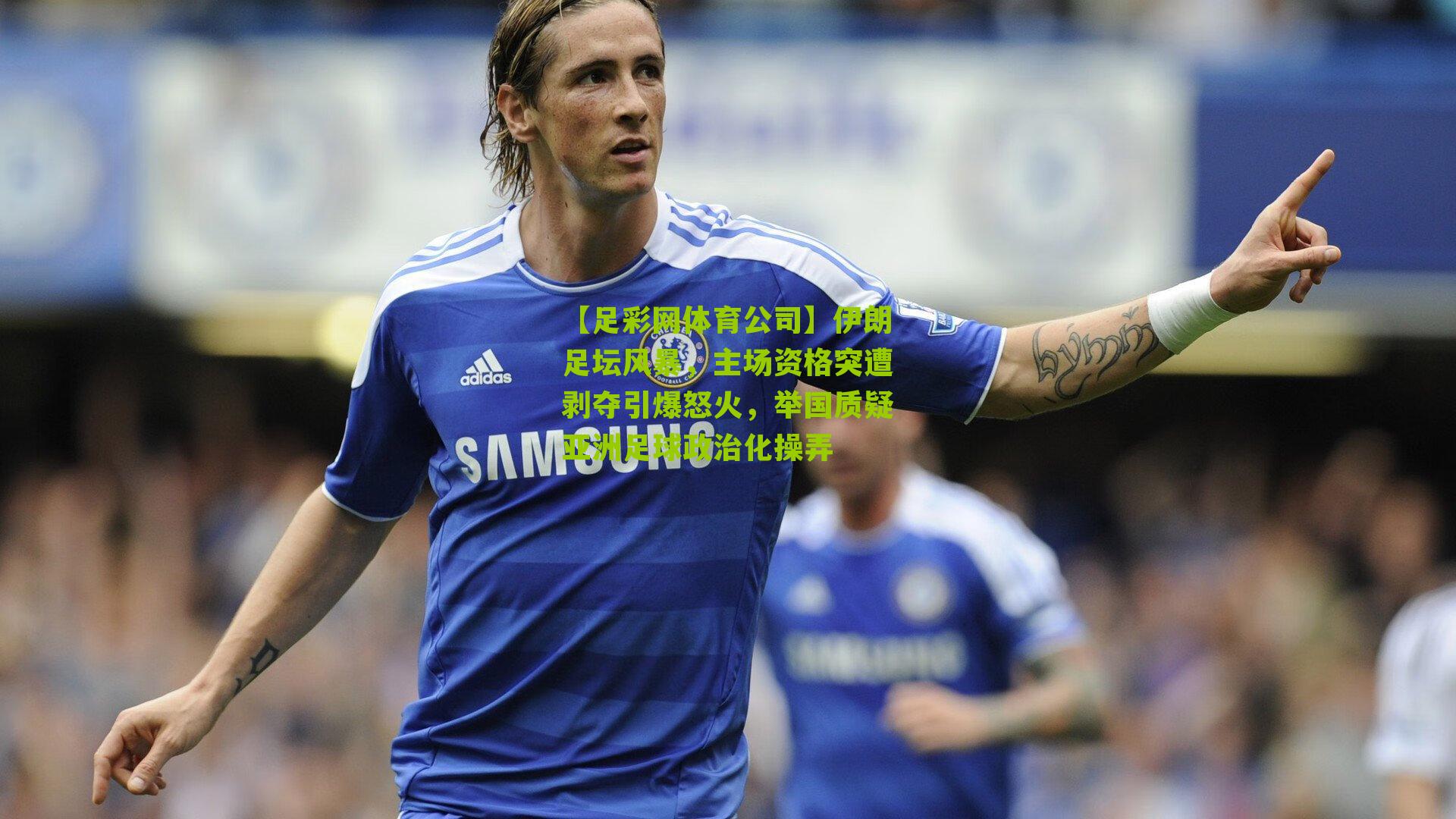 【足彩网体育公司】伊朗足坛风暴，主场资格突遭剥夺引爆怒火，举国质疑亚洲足球政治化操弄