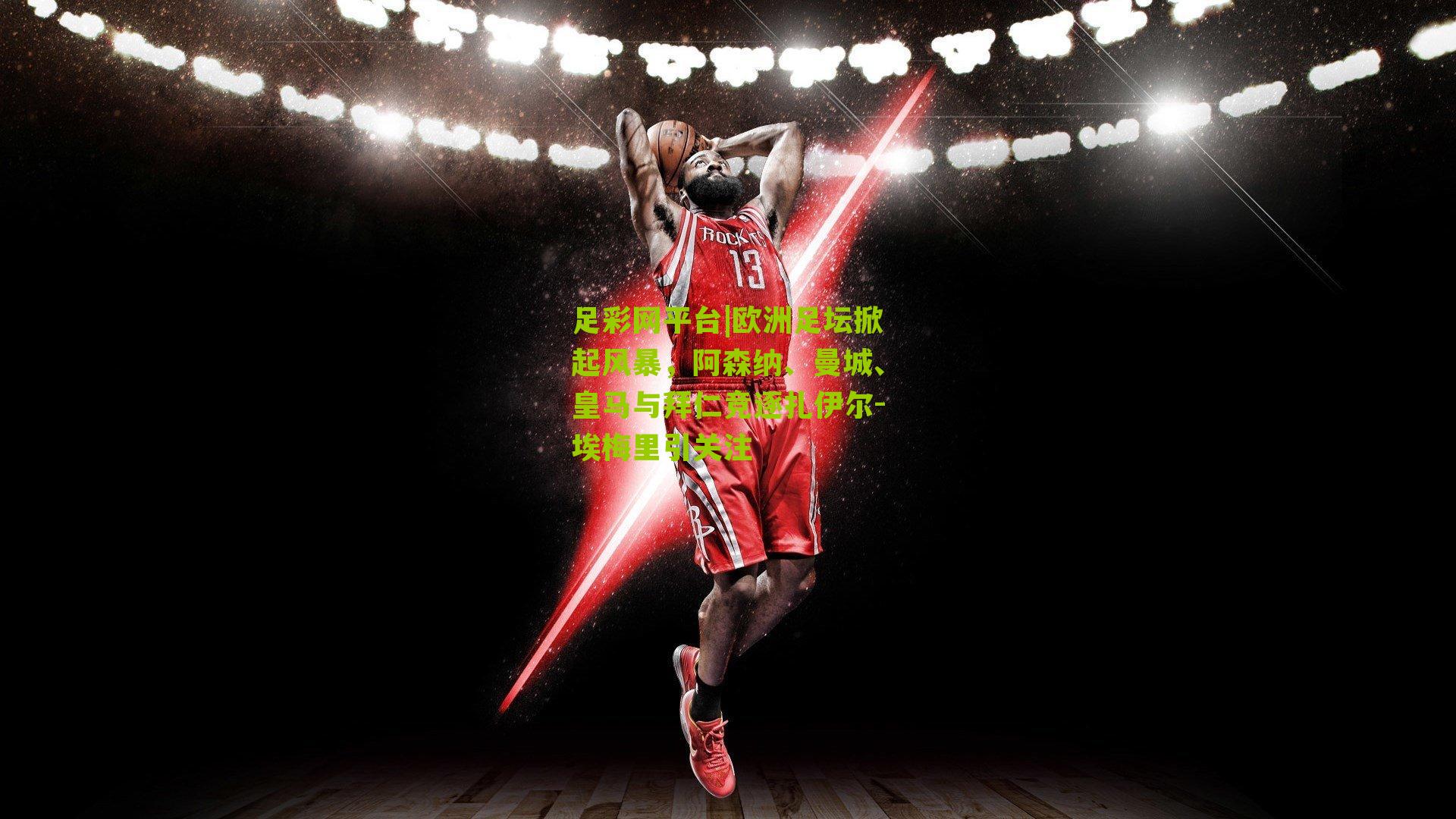 足彩网平台|欧洲足坛掀起风暴，阿森纳、曼城、皇马与拜仁竞逐扎伊尔-埃梅里引关注